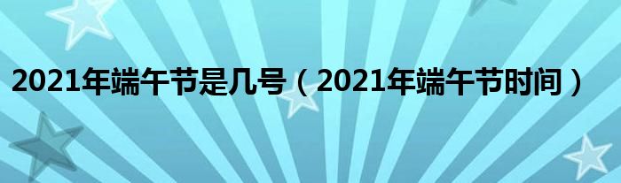 2021年端午节是几号（2021年端午节时间）