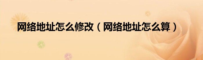 网络地址怎么修改（网络地址怎么算）