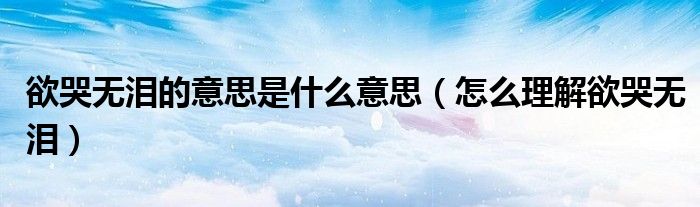 欲哭无泪的意思是什么意思（怎么理解欲哭无泪）