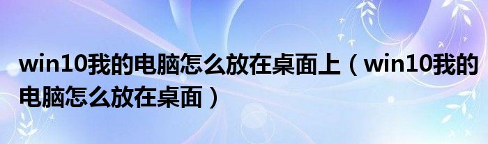 win10我的电脑怎么放在桌面上（win10我的电脑怎么放在桌面）
