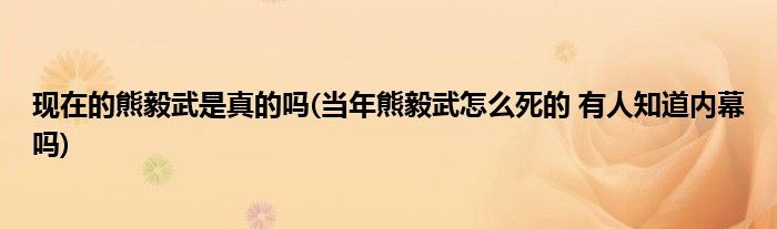 现在的熊毅武是真的吗(当年熊毅武怎么死的 有人知道内幕吗)