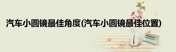 汽车小圆镜更佳角度(汽车小圆镜更佳位置)
