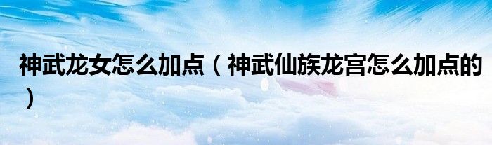 神武龙女怎么加点（神武仙族龙宫怎么加点的）