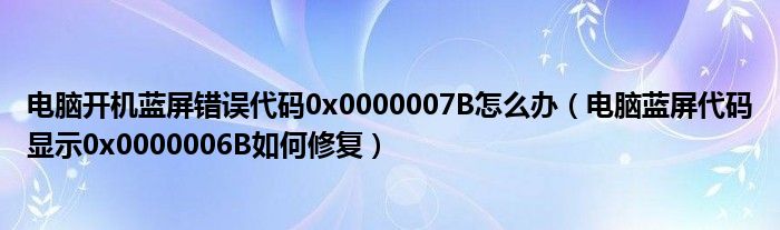 电脑开机蓝屏错误代码0x0000007B怎么办（电脑蓝屏代码显示0x0000006B如何修复）