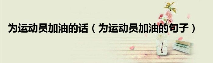 为运动员加油的话（为运动员加油的句子）