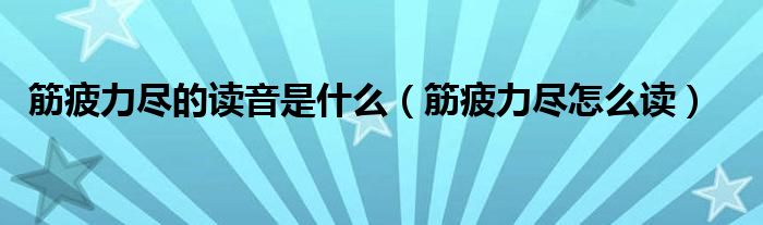 筋疲力尽的读音是什么（筋疲力尽怎么读）
