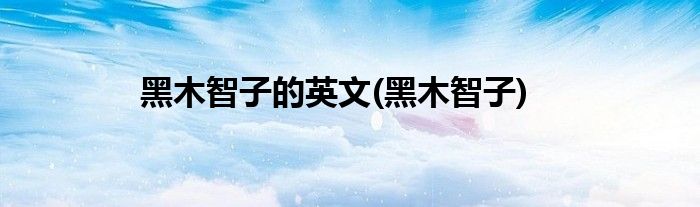 黑木智子的英文(黑木智子)