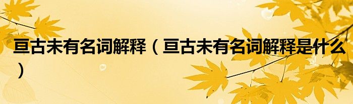 亘古未有名词解释（亘古未有名词解释是什么）