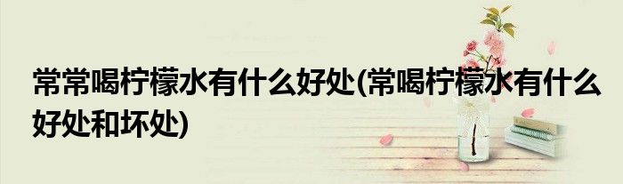 常常喝柠檬水有什么好处(常喝柠檬水有什么好处和坏处)