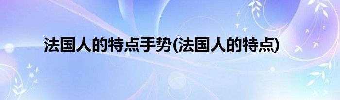 法国人的特点手势(法国人的特点)
