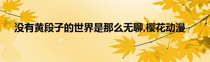 没有黄段子的世界是那么无聊,樱花动漫