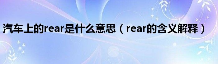 汽车上的rear是什么意思（rear的含义解释）