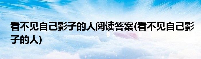 看不见自己影子的人阅读答案(看不见自己影子的人)