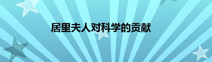 居里夫人对科学的贡献