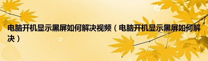电脑开机显示黑屏如何解决视频（电脑开机显示黑屏如何解决）