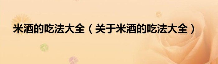 米酒的吃法大全（关于米酒的吃法大全）