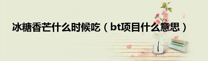 冰糖香芒什么时候吃（bt项目什么意思）