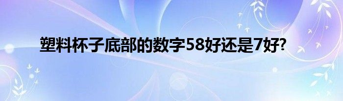 塑料杯子底部的数字58好还是7好?