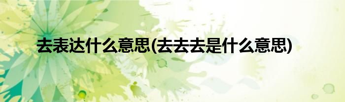 去表达什么意思(去去去是什么意思)