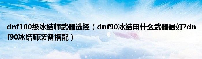 dnf100级冰结师武器选择（dnf90冰结用什么武器更好?dnf90冰结师装备搭配）