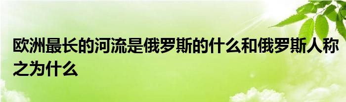 欧洲最长的河流是俄罗斯的什么和俄罗斯人称之为什么