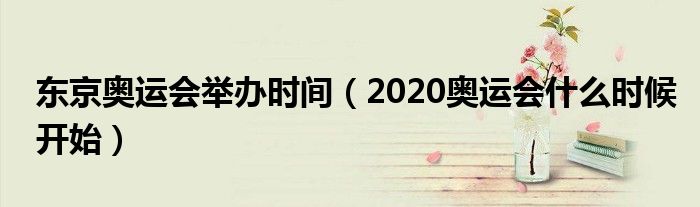 东京奥运会举办时间（2020奥运会什么时候开始）