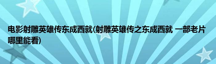 电影射雕英雄传东成西就(射雕英雄传之东成西就 一部老片 哪里能看)