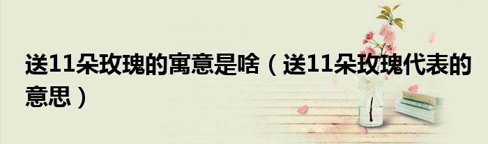 送11朵玫瑰的寓意是啥（送11朵玫瑰代表的意思）