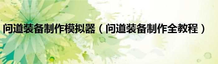 问道装备制作模拟器（问道装备制作全教程）