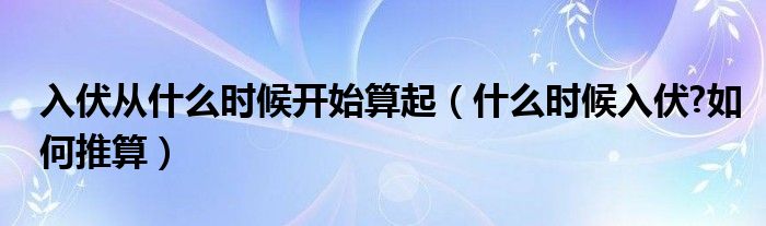 入伏从什么时候开始算起（什么时候入伏?如何推算）