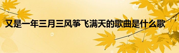 又是一年三月三风筝飞满天的歌曲是什么歌