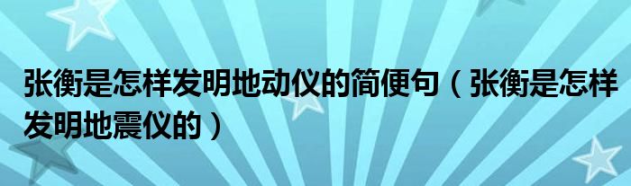 张衡是怎样发明地动仪的简便句（张衡是怎样发明地震仪的）