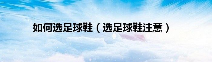 如何选足球鞋（选足球鞋注意）
