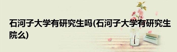 石河子大学有研究生吗(石河子大学有研究生院么)