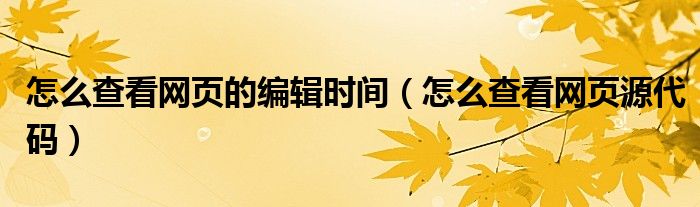怎么查看网页的编辑时间（怎么查看网页源代码）