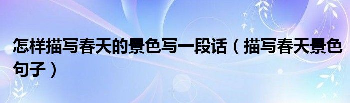 怎样描写春天的景色写一段话（描写春天景色句子）