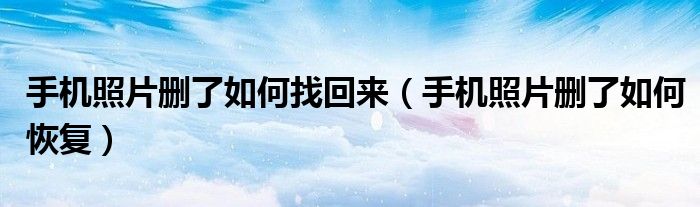 手机照片删了如何找回来（手机照片删了如何恢复）