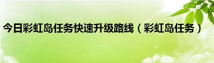 今日彩虹岛任务快速升级路线（彩虹岛任务）