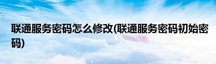 联通服务密码怎么修改(联通服务密码初始密码)