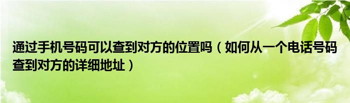 通过手机号码可以查到对方的位置吗（如何从一个电话号码查到对方的详细地址）