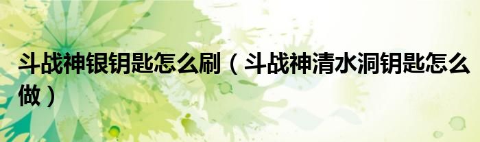 斗战神银钥匙怎么刷（斗战神清水洞钥匙怎么做）