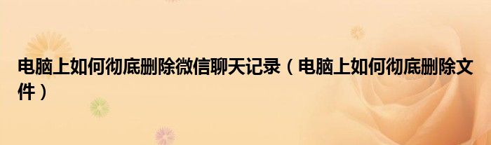 电脑上如何彻底删除微信聊天记录（电脑上如何彻底删除文件）