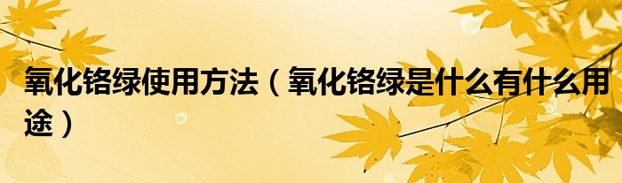 氧化铬绿使用方法（氧化铬绿是什么有什么用途）