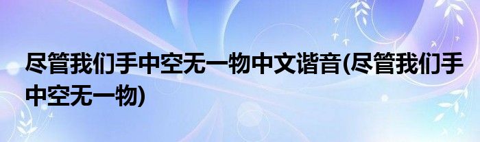 尽管我们手中空无一物中文谐音(尽管我们手中空无一物)