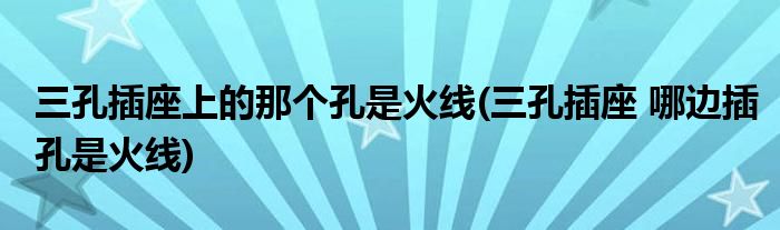 三孔插座上的那个孔是火线(三孔插座 哪边插孔是火线)