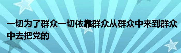 一切为了群众一切依靠群众从群众中来到群众中去把党的
