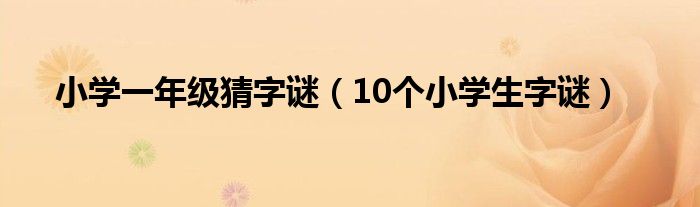 小学一年级猜字谜（10个小学生字谜）