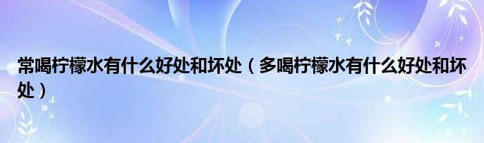 常喝柠檬水有什么好处和坏处（多喝柠檬水有什么好处和坏处）