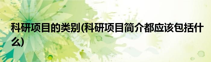 科研项目的类别(科研项目简介都应该包括什么)