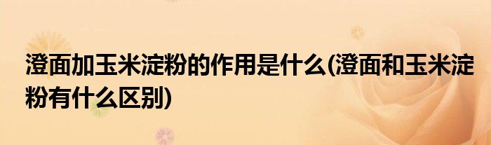 澄面加玉米淀粉的作用是什么(澄面和玉米淀粉有什么区别)